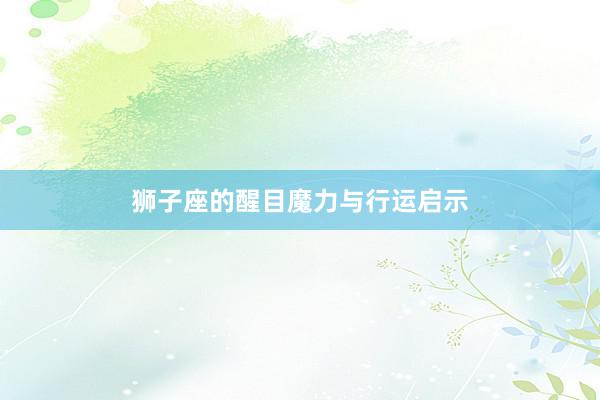 狮子座的醒目魔力与行运启示
