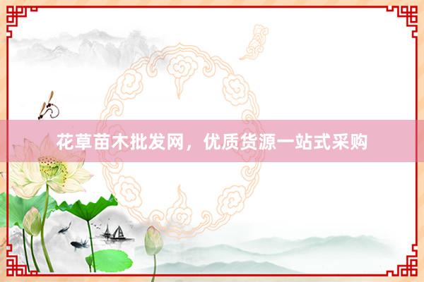 花草苗木批发网，优质货源一站式采购
