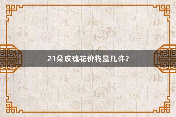 21朵玫瑰花价钱是几许？
