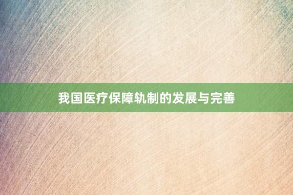 我国医疗保障轨制的发展与完善